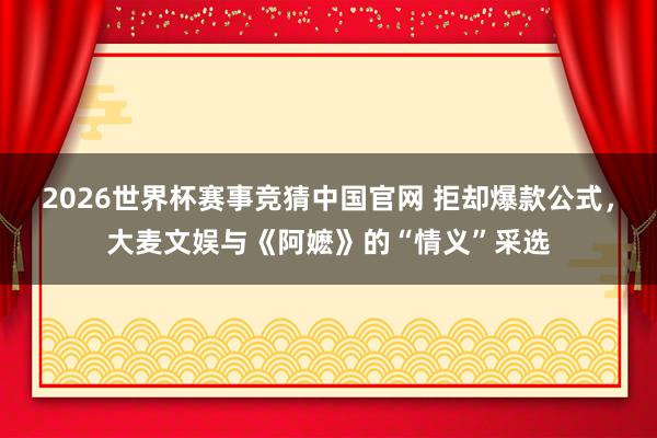 2026世界杯赛事竞猜中国官网 拒却爆款公式,大麦文娱与《阿嬷》的“情义”采选