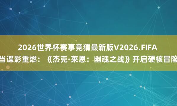 2026世界杯赛事竞猜最新版V2026.FIFA 当谍影重燃：《杰克·莱恩：幽魂之战》开启硬核冒险