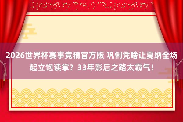 2026世界杯赛事竞猜官方版 巩俐凭啥让戛纳全场起立饱读掌?33年影后之路太霸气!