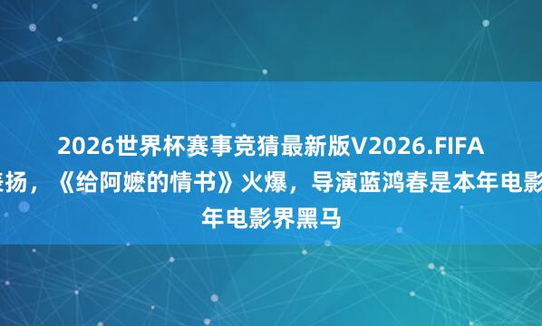 2026世界杯赛事竞猜最新版V2026.FIFA 央视表扬,《给阿嬷的情书》火爆,导演蓝鸿春是本年电影界黑马