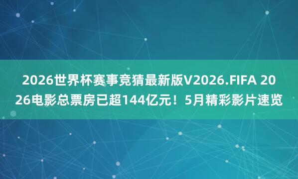 2026世界杯赛事竞猜最新版V2026.FIFA 2026电影总票房已超144亿元!5月精彩影片速览