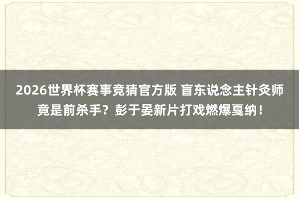 2026世界杯赛事竞猜官方版 盲东说念主针灸师竟是前杀手?彭于晏新片打戏燃爆戛纳!