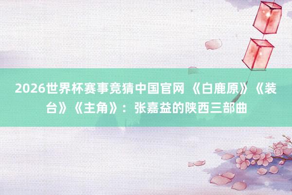 2026世界杯赛事竞猜中国官网 《白鹿原》《装台》《主角》:张嘉益的陕西三部曲