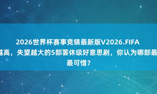 2026世界杯赛事竞猜最新版V2026.FIFA 期待越高,失望越大的5部罢休级好意思剧,你认为哪部最可惜?