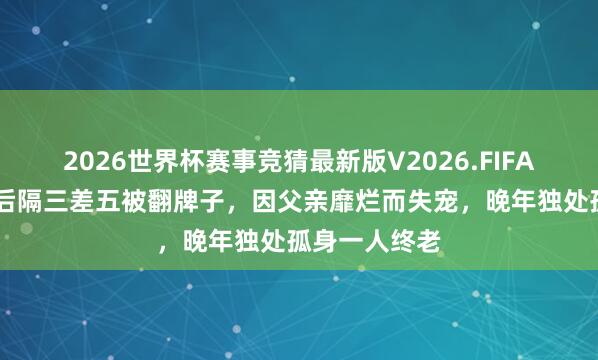 2026世界杯赛事竞猜最新版V2026.FIFA 她嫁给雍正后隔三差五被翻牌子，因父亲靡烂而失宠，晚年独处孤身一人终老