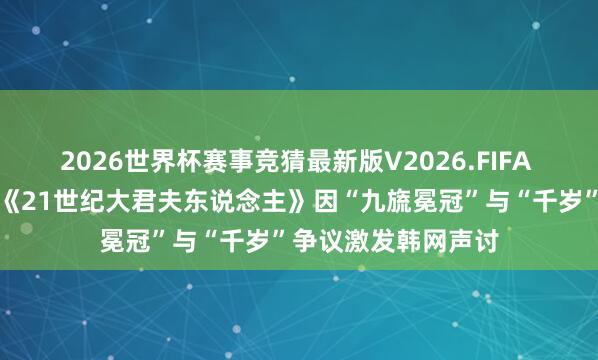 2026世界杯赛事竞猜最新版V2026.FIFA 历史不是橡皮泥:《21世纪大君夫东说念主》因“九旒冕冠”与“千岁”争议激发韩网声讨