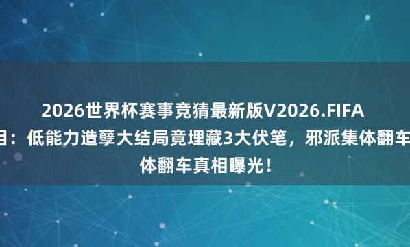 2026世界杯赛事竞猜最新版V2026.FIFA 不雅众泪目：低能力造孽大结局竟埋藏3大伏笔，邪派集体翻车真相曝光！