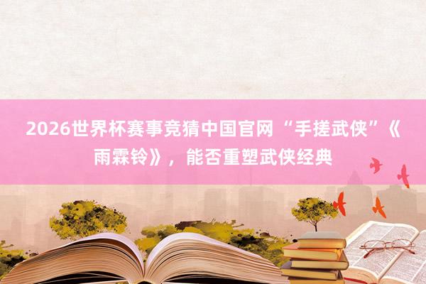 2026世界杯赛事竞猜中国官网 “手搓武侠”《雨霖铃》，能否重塑武侠经典