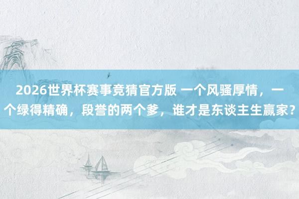 2026世界杯赛事竞猜官方版 一个风骚厚情，一个绿得精确，段誉的两个爹，谁才是东谈主生赢家？