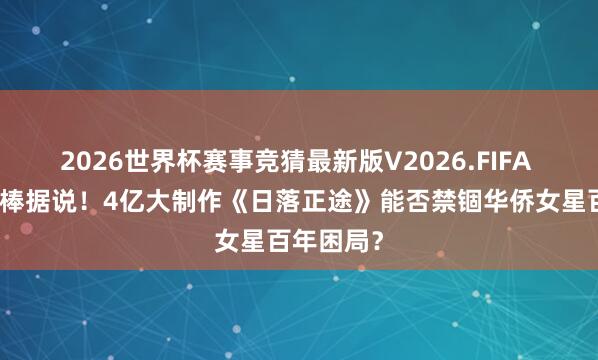 2026世界杯赛事竞猜最新版V2026.FIFA 辛芷蕾接棒据说!4亿大制作《日落正途》能否禁锢华侨女星百年困局?