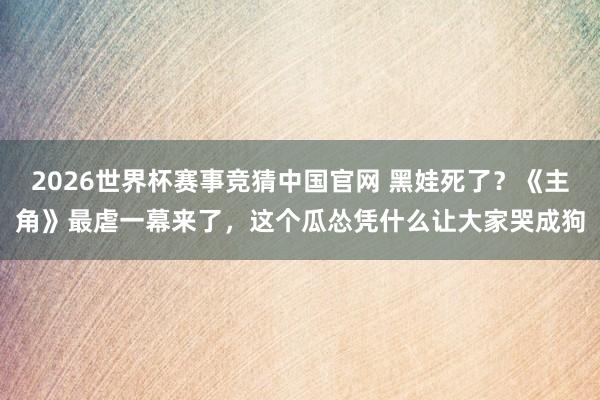 2026世界杯赛事竞猜中国官网 黑娃死了？《主角》最虐一幕来了，这个瓜怂凭什么让大家哭成狗