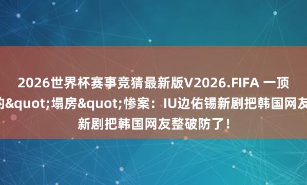 2026世界杯赛事竞猜最新版V2026.FIFA 一顶帽子激励的"塌房"惨案：IU边佑锡新剧把韩国网友整破防了！