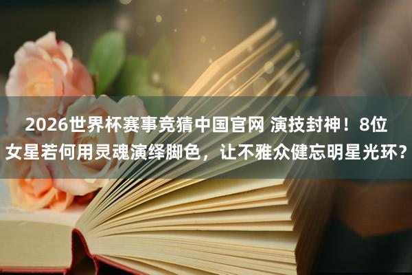 2026世界杯赛事竞猜中国官网 演技封神！8位女星若何用灵魂演绎脚色，让不雅众健忘明星光环？