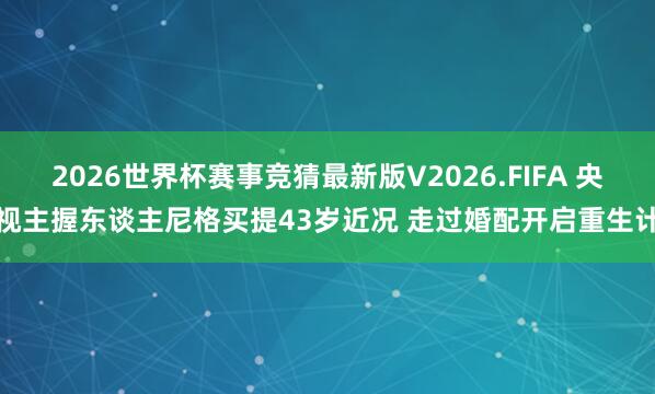 2026世界杯赛事竞猜最新版V2026.FIFA 央视主握东谈主尼格买提43岁近况 走过婚配开启重生计