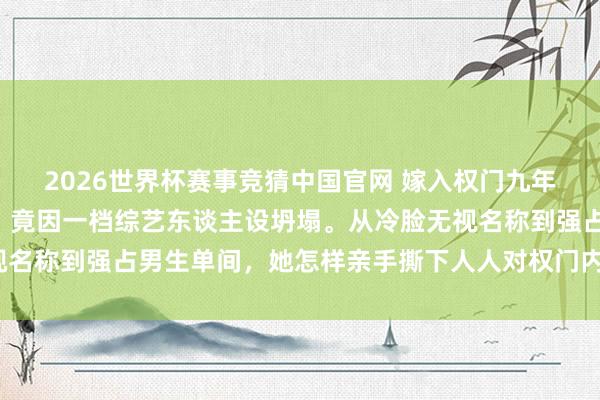 2026世界杯赛事竞猜中国官网 嫁入权门九年的“温婉天王嫂”方媛,竟因一档综艺东谈主设坍塌。从冷脸无视名称到强占男生单间,她怎样亲手撕下人人对权门内助的三层滤镜?