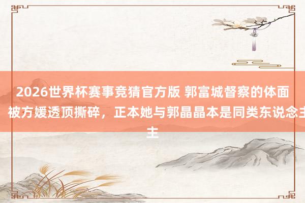 2026世界杯赛事竞猜官方版 郭富城督察的体面,被方媛透顶撕碎,正本她与郭晶晶本是同类东说念主