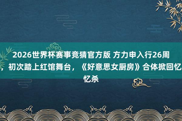 2026世界杯赛事竞猜官方版 方力申入行26周年,初次踏上红馆舞台,《好意思女厨房》合体掀回忆杀