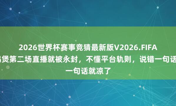 2026世界杯赛事竞猜最新版V2026.FIFA 莫氏鸡煲第二场直播就被永封，不懂平台轨则，说错一句话就凉了