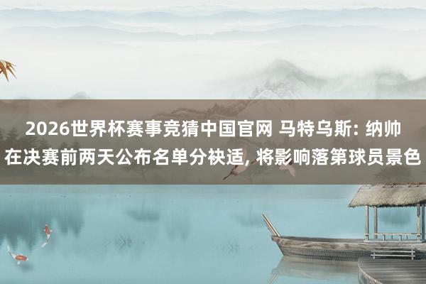 2026世界杯赛事竞猜中国官网 马特乌斯: 纳帅在决赛前两天公布名单分袂适， 将影响落第球员景色