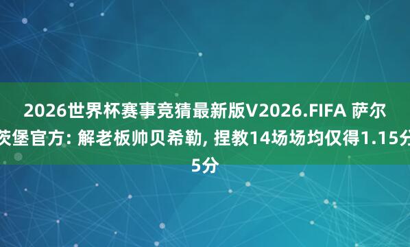 2026世界杯赛事竞猜最新版V2026.FIFA 萨尔茨堡官方: 解老板帅贝希勒， 捏教14场场均仅得1.15分