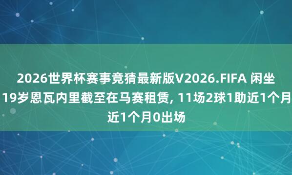 2026世界杯赛事竞猜最新版V2026.FIFA 闲坐板凳! 19岁恩瓦内里截至在马赛租赁， 11场2球1助近1个月0出场