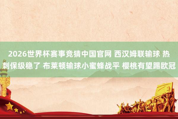 2026世界杯赛事竞猜中国官网 西汉姆联输球 热刺保级稳了 布莱顿输球小蜜蜂战平 樱桃有望踢欧冠