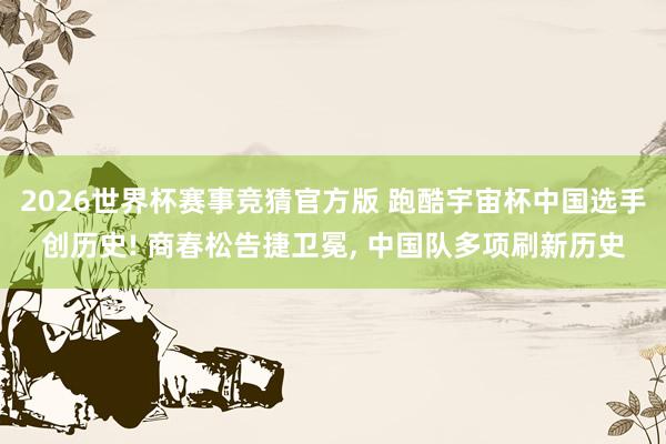 2026世界杯赛事竞猜官方版 跑酷宇宙杯中国选手创历史! 商春松告捷卫冕， 中国队多项刷新历史