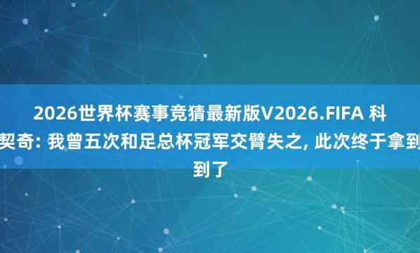 2026世界杯赛事竞猜最新版V2026.FIFA 科瓦契奇: 我曾五次和足总杯冠军交臂失之, 此次终于拿到了