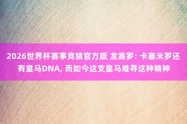 2026世界杯赛事竞猜官方版 龙赛罗: 卡塞米罗还有皇马DNA, 而如今这支皇马难寻这种精神