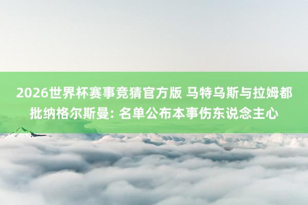2026世界杯赛事竞猜官方版 马特乌斯与拉姆都批纳格尔斯曼: 名单公布本事伤东说念主心