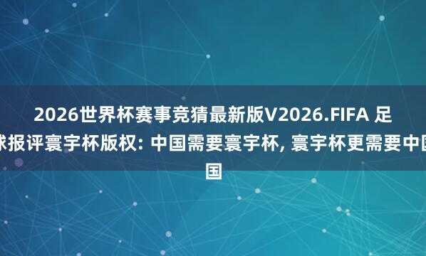 2026世界杯赛事竞猜最新版V2026.FIFA 足球报评寰宇杯版权: 中国需要寰宇杯, 寰宇杯更需要中国