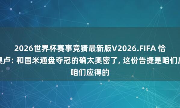 2026世界杯赛事竞猜最新版V2026.FIFA 恰尔汗奥卢: 和国米通盘夺冠的确太奥密了, 这份告捷是咱们应得的