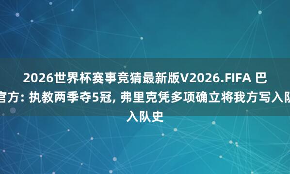 2026世界杯赛事竞猜最新版V2026.FIFA 巴萨官方: 执教两季夺5冠, 弗里克凭多项确立将我方写入队史