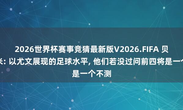 2026世界杯赛事竞猜最新版V2026.FIFA 贝尔戈米: 以尤文展现的足球水平, 他们若没过问前四将是一个不测