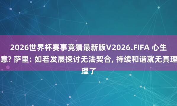 2026世界杯赛事竞猜最新版V2026.FIFA 心生去意? 萨里: 如若发展探讨无法契合, 持续和谐就无真理了
