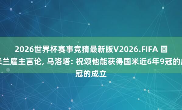 2026世界杯赛事竞猜最新版V2026.FIFA 回话米兰雇主言论, 马洛塔: 祝颂他能获得国米近6年9冠的成立
