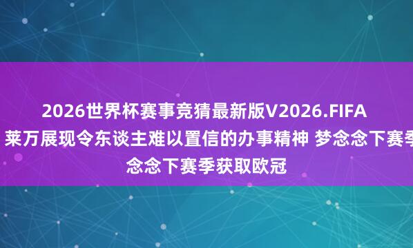 2026世界杯赛事竞猜最新版V2026.FIFA 贝尔纳尔: 莱万展现令东谈主难以置信的办事精神 梦念念下赛季获取欧冠
