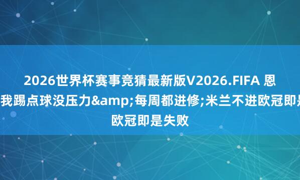 2026世界杯赛事竞猜最新版V2026.FIFA 恩昆库: 我踢点球没压力&每周都进修;米兰不进欧冠即是失败