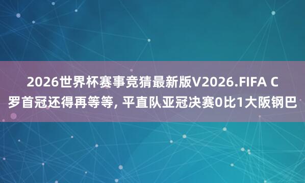 2026世界杯赛事竞猜最新版V2026.FIFA C罗首冠还得再等等, 平直队亚冠决赛0比1大阪钢巴