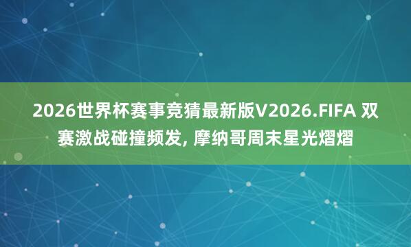 2026世界杯赛事竞猜最新版V2026.FIFA 双赛激战碰撞频发, 摩纳哥周末星光熠熠