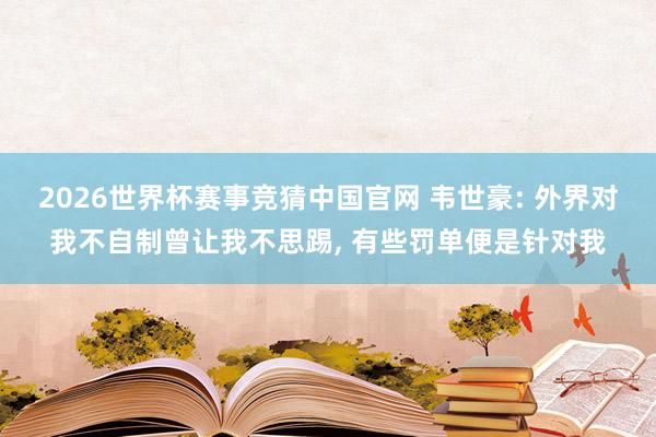 2026世界杯赛事竞猜中国官网 韦世豪: 外界对我不自制曾让我不思踢, 有些罚单便是针对我