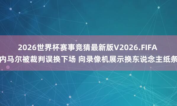 2026世界杯赛事竞猜最新版V2026.FIFA 内马尔被裁判误换下场 向录像机展示换东说念主纸条