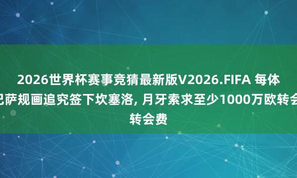 2026世界杯赛事竞猜最新版V2026.FIFA 每体: 巴萨规画追究签下坎塞洛, 月牙索求至少1000万欧转会费
