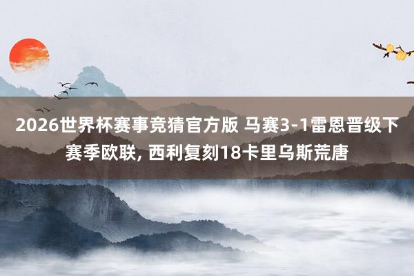 2026世界杯赛事竞猜官方版 马赛3-1雷恩晋级下赛季欧联， 西利复刻18卡里乌斯荒唐