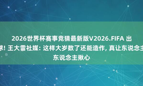 2026世界杯赛事竞猜最新版V2026.FIFA 出手丢球! 王大雷社媒: 这样大岁数了还能造作， 真让东说念主揪心