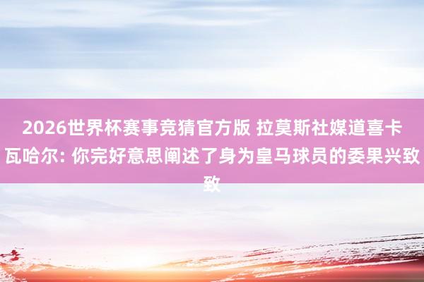 2026世界杯赛事竞猜官方版 拉莫斯社媒道喜卡瓦哈尔: 你完好意思阐述了身为皇马球员的委果兴致