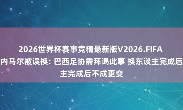 2026世界杯赛事竞猜最新版V2026.FIFA 驳倒员谈内马尔被误换: 巴西足协需拜谒此事 换东谈主完成后不成更变