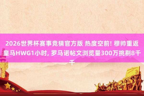 2026世界杯赛事竞猜官方版 热度空前! 穆帅重返皇马HWG1小时， 罗马诺帖文浏览量300万挑剔8千