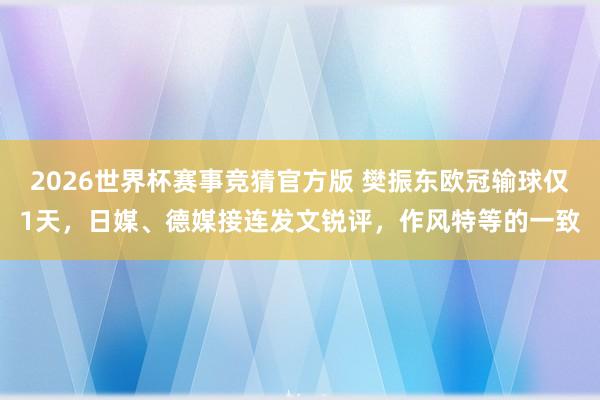2026世界杯赛事竞猜官方版 樊振东欧冠输球仅1天,日媒、德媒接连发文锐评,作风特等的一致