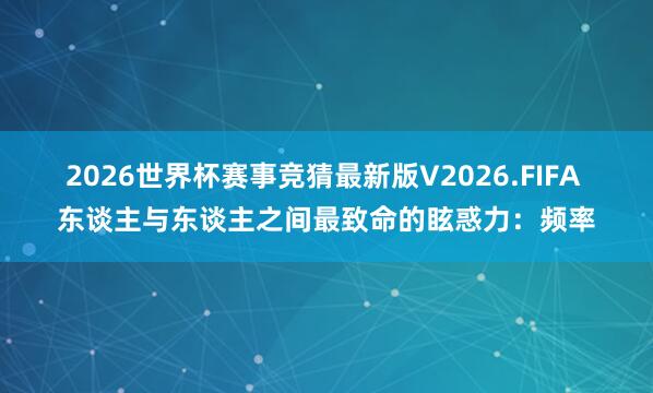 2026世界杯赛事竞猜最新版V2026.FIFA 东谈主与东谈主之间最致命的眩惑力：频率